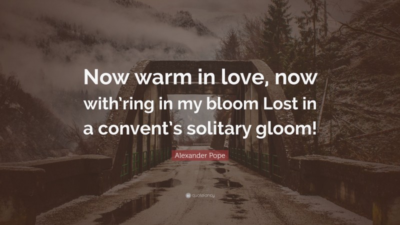Alexander Pope Quote: “Now warm in love, now with’ring in my bloom Lost in a convent’s solitary gloom!”