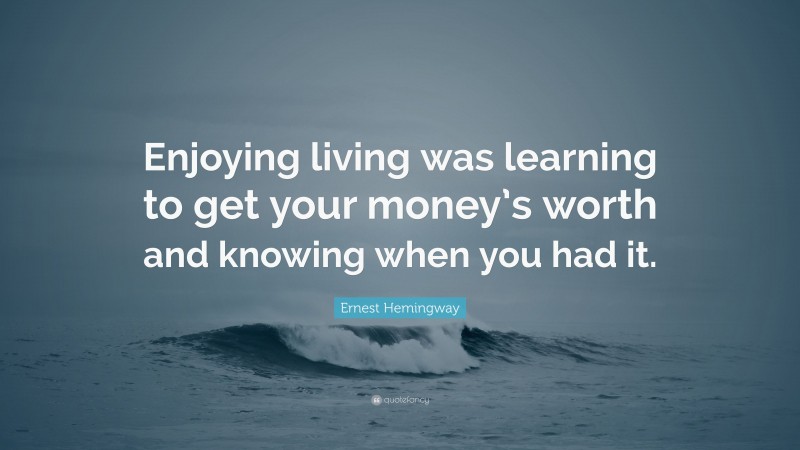 Ernest Hemingway Quote: “Enjoying living was learning to get your money’s worth and knowing when you had it.”