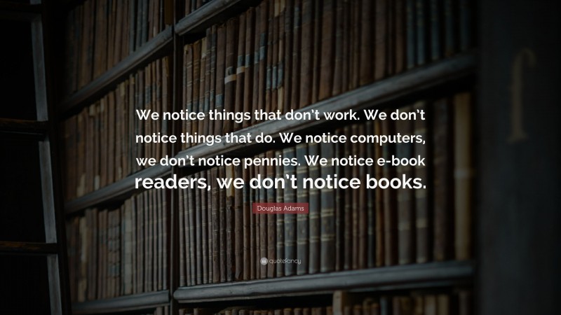 Douglas Adams Quote: “We notice things that don’t work. We don’t notice things that do. We notice computers, we don’t notice pennies. We notice e-book readers, we don’t notice books.”