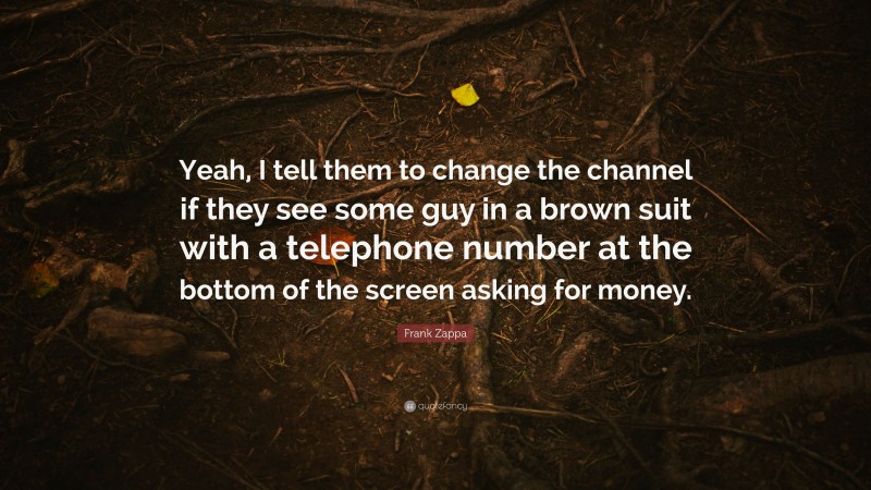 Frank Zappa Quote: “Yeah, I tell them to change the channel if they see some guy in a brown suit with a telephone number at the bottom of the screen asking for money.”