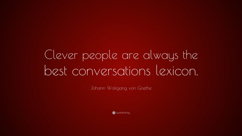 Johann Wolfgang von Goethe Quote: “Clever people are always the best conversations lexicon.”