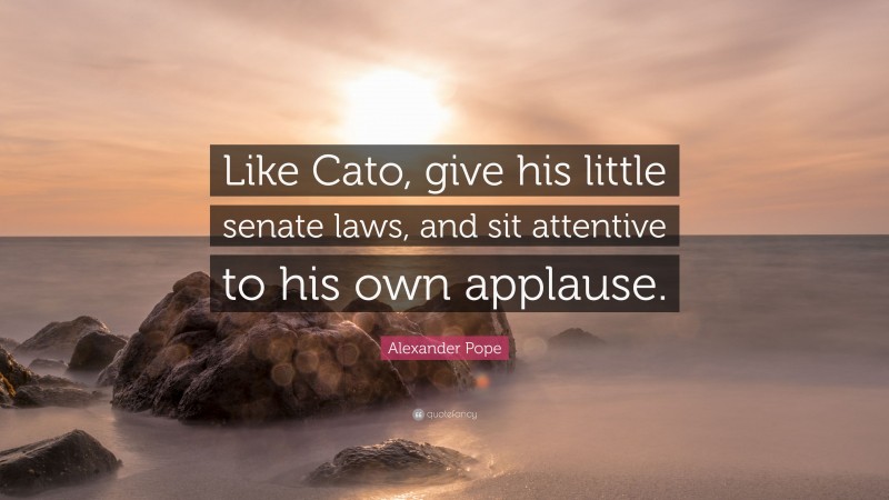 Alexander Pope Quote: “Like Cato, give his little senate laws, and sit attentive to his own applause.”