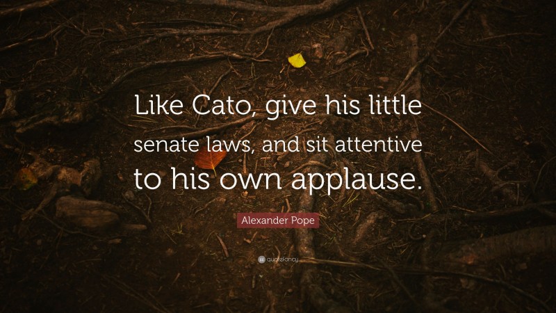 Alexander Pope Quote: “Like Cato, give his little senate laws, and sit attentive to his own applause.”