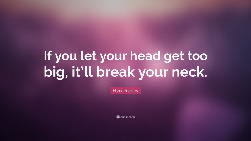 Elvis Presley Quote: “If you let your head get too big, it’ll break your neck.”