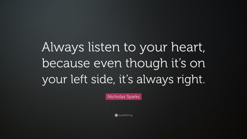 Nicholas Sparks Quote: “Always listen to your heart, because even though it’s on your left side, it’s always right.”