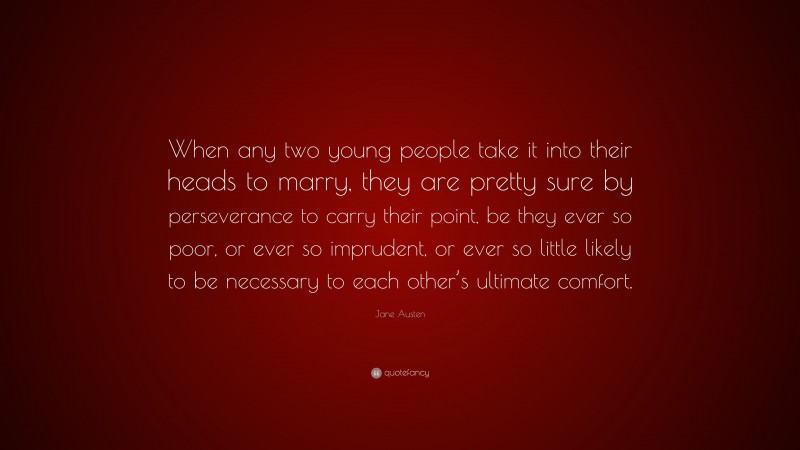 Jane Austen Quote: “When any two young people take it into their heads to marry, they are pretty sure by perseverance to carry their point, be they ever so poor, or ever so imprudent, or ever so little likely to be necessary to each other’s ultimate comfort.”