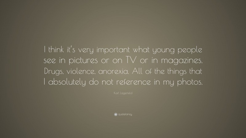Karl Lagerfeld Quote: “I think it’s very important what young people see in pictures or on TV or in magazines. Drugs, violence, anorexia. All of the things that I absolutely do not reference in my photos.”