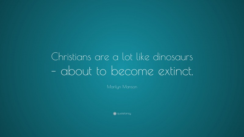 Marilyn Manson Quote: “Christians are a lot like dinosaurs – about to become extinct.”