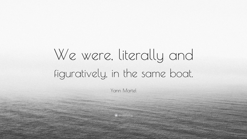 Yann Martel Quote: “We were, literally and figuratively, in the same boat.”