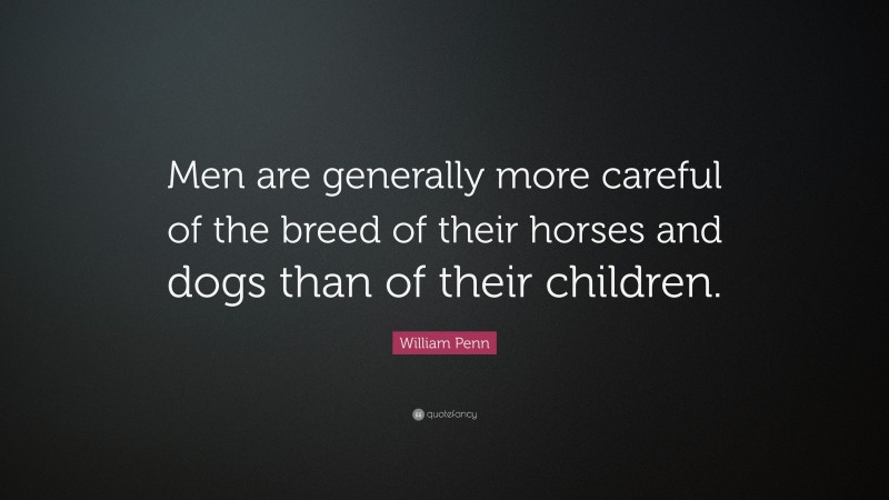 William Penn Quote: “Men are generally more careful of the breed of their horses and dogs than of their children.”