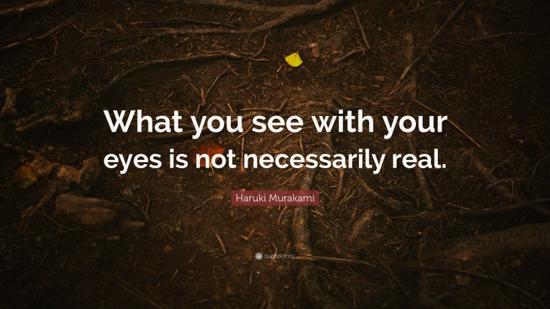 Haruki Murakami Quote: “What you see with your eyes is not necessarily real.”