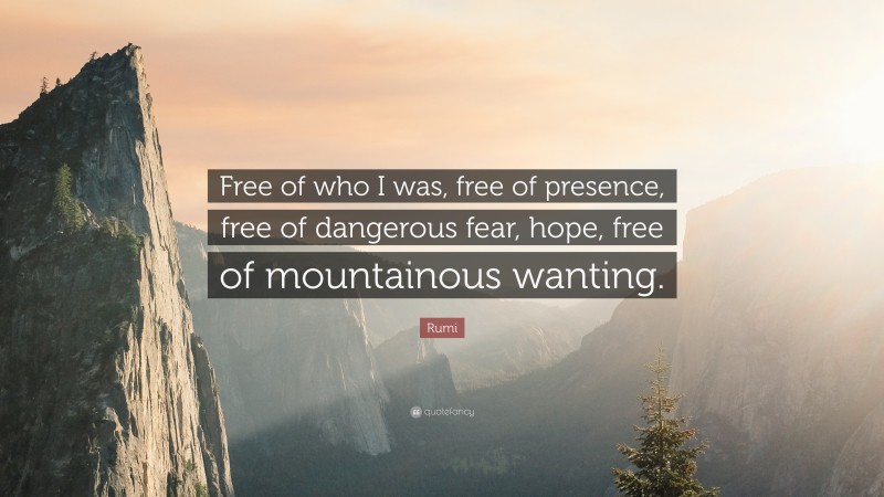 Rumi Quote: “Free of who I was, free of presence, free of dangerous fear, hope, free of mountainous wanting.”