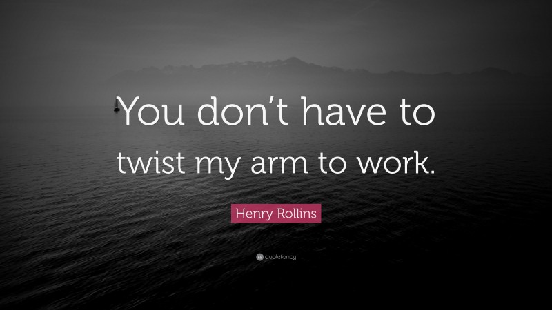 Henry Rollins Quote: “You don’t have to twist my arm to work.”