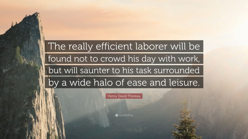 Henry David Thoreau Quote: “The really efficient laborer will be found not to crowd his day with work, but will saunter to his task surrounded by a wide halo of ease and leisure.”