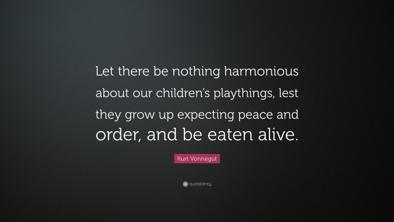Kurt Vonnegut Quote: “Let there be nothing harmonious about our children’s playthings, lest they grow up expecting peace and order, and be eaten alive.”