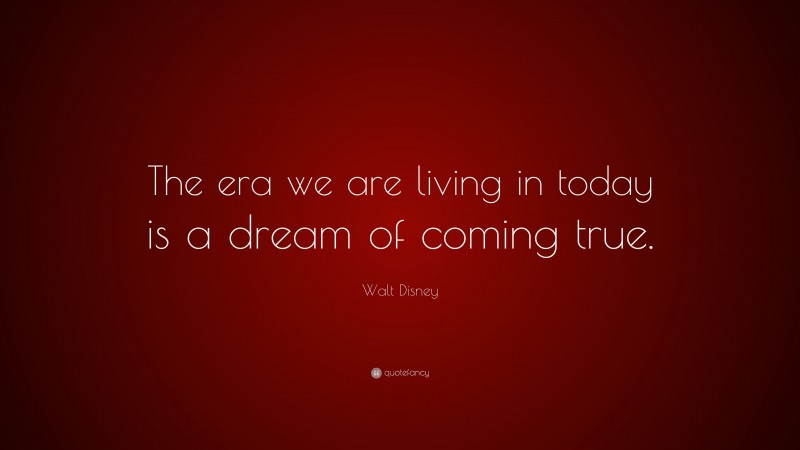 Walt Disney Quote: “The era we are living in today is a dream of coming true.”