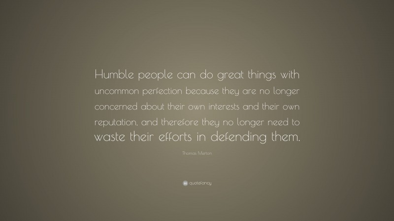 Thomas Merton Quote: “Humble people can do great things with uncommon perfection because they are no longer concerned about their own interests and their own reputation, and therefore they no longer need to waste their efforts in defending them.”