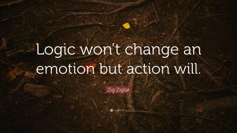Zig Ziglar Quote: “Logic won’t change an emotion but action will.”