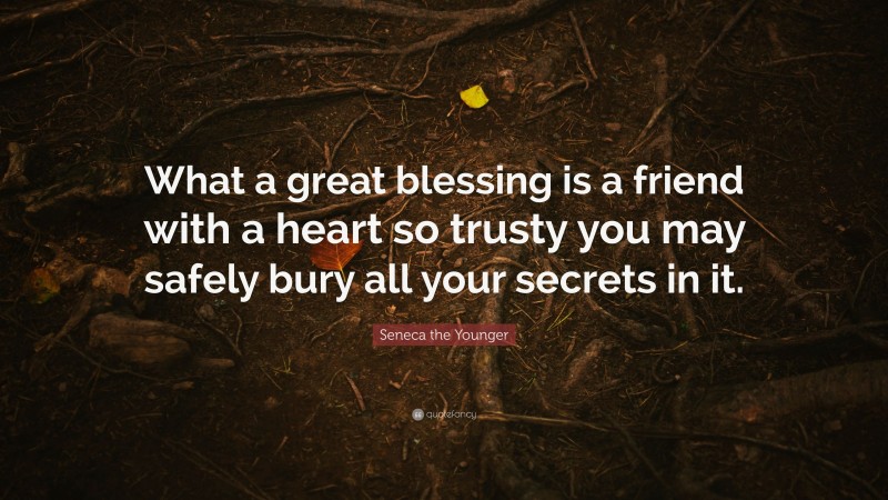 Seneca the Younger Quote: “What a great blessing is a friend with a heart so trusty you may safely bury all your secrets in it.”
