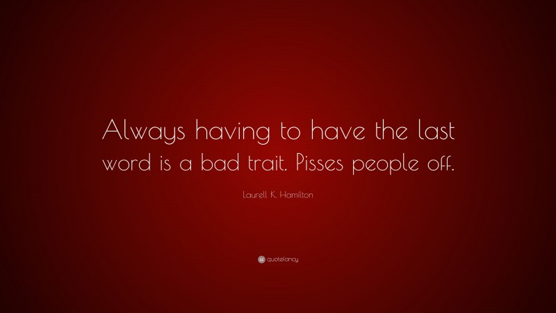 Laurell K. Hamilton Quote: “Always having to have the last word is a bad trait. Pisses people off.”