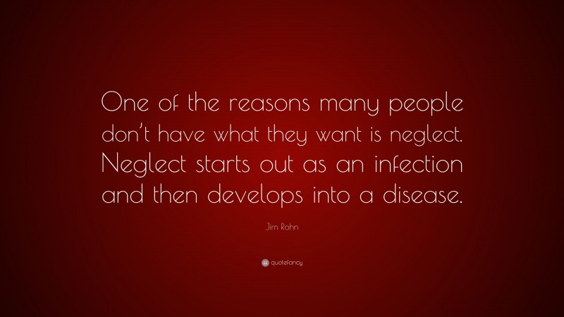 Jim Rohn Quote: “One of the reasons many people don’t have what they want is neglect. Neglect starts out as an infection and then develops into a disease.”