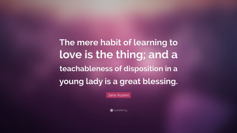 Jane Austen Quote: “The mere habit of learning to love is the thing; and a teachableness of disposition in a young lady is a great blessing.”