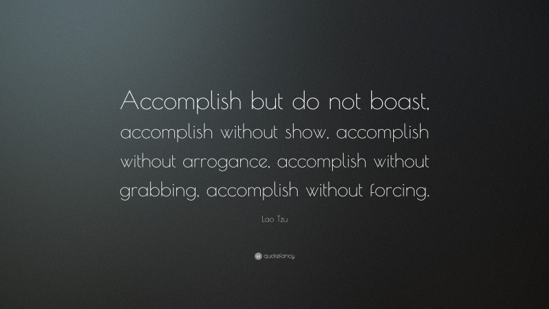 Lao Tzu Quote: “Accomplish but do not boast, accomplish without show, accomplish without arrogance, accomplish without grabbing, accomplish without forcing.”