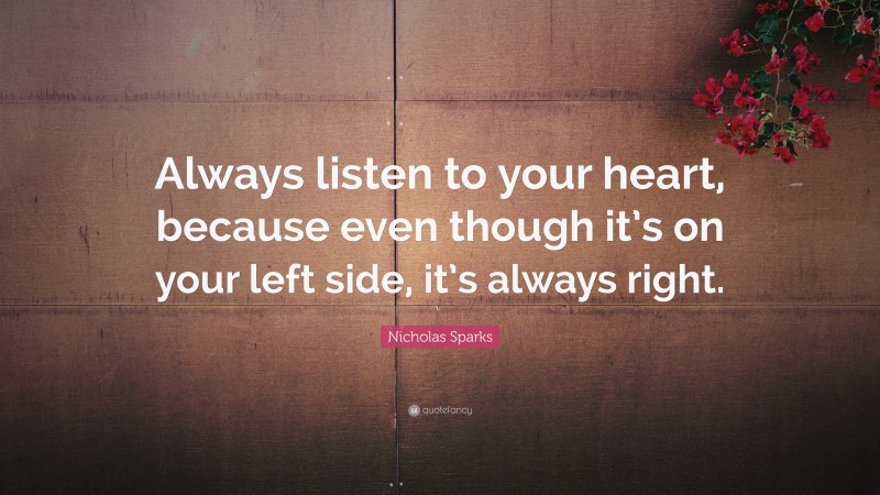 Nicholas Sparks Quote: “Always listen to your heart, because even though it’s on your left side, it’s always right.”