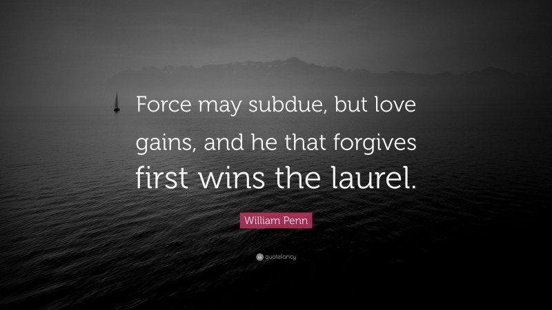 William Penn Quote: “Force may subdue, but love gains, and he that forgives first wins the laurel.”