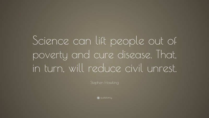 Stephen Hawking Quote: “Science can lift people out of poverty and cure disease. That, in turn, will reduce civil unrest.”
