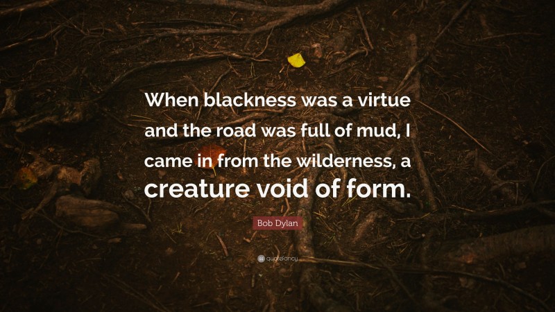 Bob Dylan Quote: “When blackness was a virtue and the road was full of mud, I came in from the wilderness, a creature void of form.”