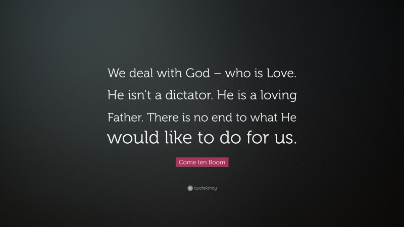 Corrie ten Boom Quote: “We deal with God – who is Love. He isn’t a dictator. He is a loving Father. There is no end to what He would like to do for us.”