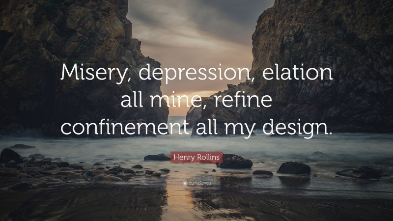 Henry Rollins Quote: “Misery, depression, elation all mine, refine confinement all my design.”