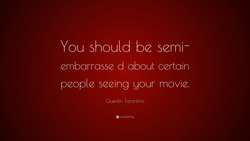 Quentin Tarantino Quote: “You should be semi-embarrasse d about certain people seeing your movie.”
