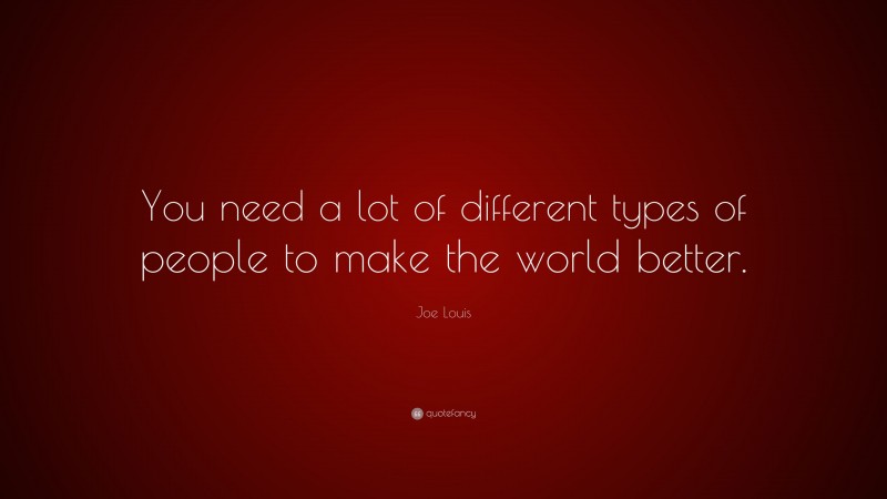 Joe Louis Quote: “You need a lot of different types of people to make the world better.”