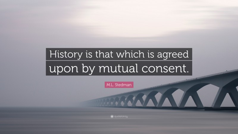 M.L. Stedman Quote: “History is that which is agreed upon by mutual consent.”