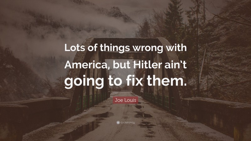 Joe Louis Quote: “Lots of things wrong with America, but Hitler ain’t going to fix them.”