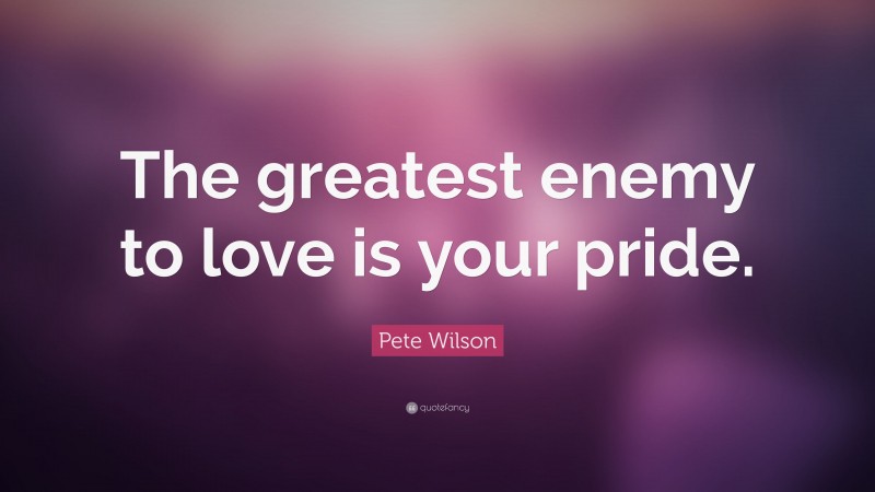 Pete Wilson Quote: “The greatest enemy to love is your pride.”