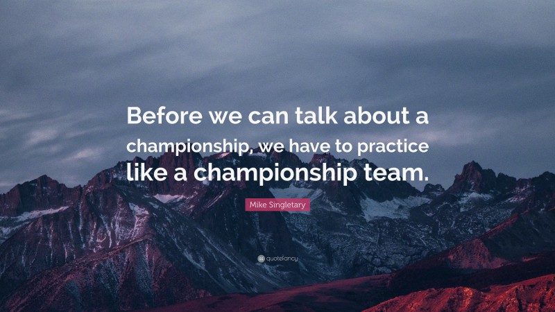 Mike Singletary Quote: “Before we can talk about a championship, we have to practice like a championship team.”