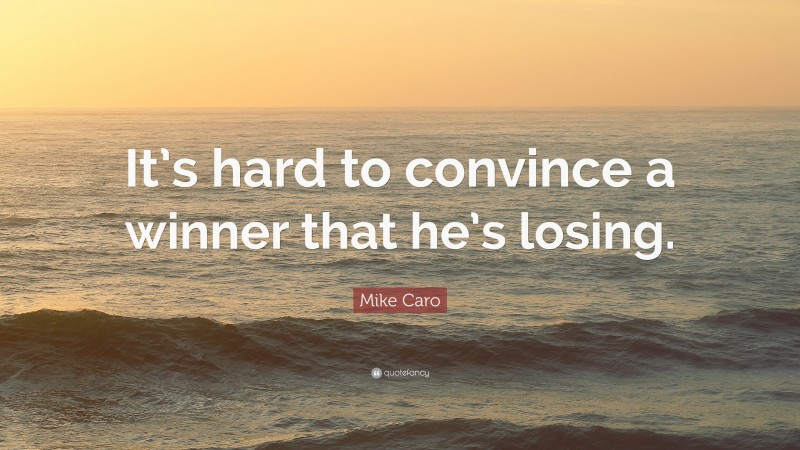 Mike Caro Quote: “It’s hard to convince a winner that he’s losing.”