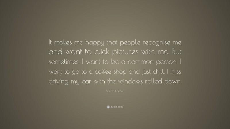 Sonam Kapoor Quote: “It makes me happy that people recognise me and want to click pictures with me. But sometimes, I want to be a common person. I want to go to a coffee shop and just chill. I miss driving my car with the windows rolled down.”