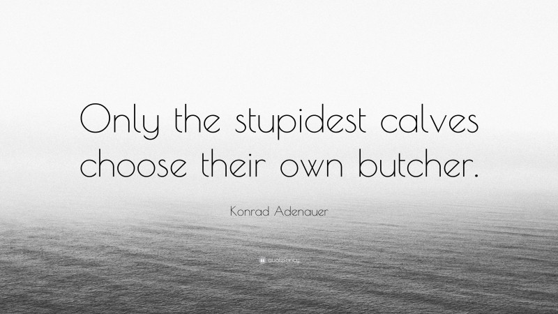 Konrad Adenauer Quote: “Only the stupidest calves choose their own butcher.”
