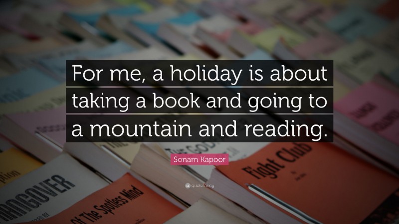 Sonam Kapoor Quote: “For me, a holiday is about taking a book and going to a mountain and reading.”
