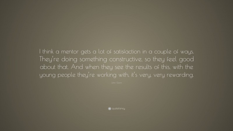 John Glenn Quote: “I think a mentor gets a lot of satisfaction in a couple of ways. They’re doing something constructive, so they feel good about that. And when they see the results of this, with the young people they’re working with, it’s very, very rewarding.”