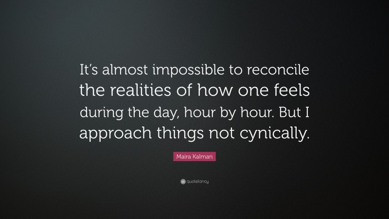 Maira Kalman Quote: “It’s almost impossible to reconcile the realities of how one feels during the day, hour by hour. But I approach things not cynically.”