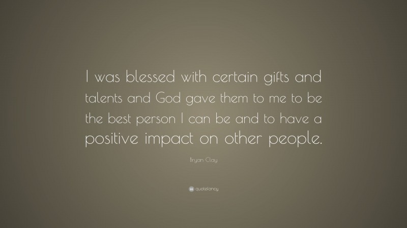 Bryan Clay Quote: “I was blessed with certain gifts and talents and God gave them to me to be the best person I can be and to have a positive impact on other people.”