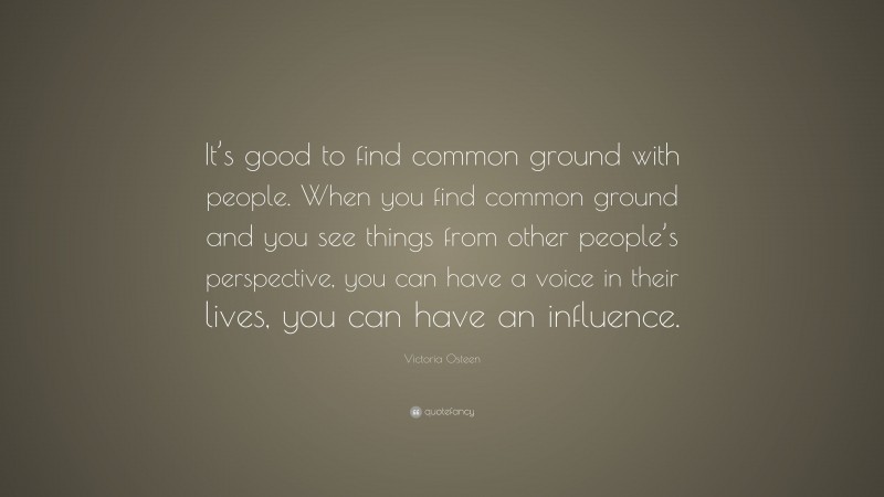 Victoria Osteen Quote: “It’s good to find common ground with people. When you find common ground and you see things from other people’s perspective, you can have a voice in their lives, you can have an influence.”