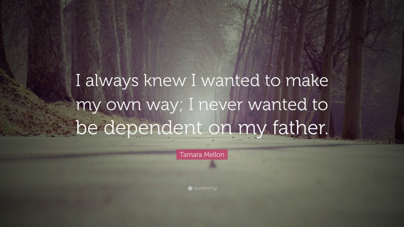 Tamara Mellon Quote: “I always knew I wanted to make my own way; I never wanted to be dependent on my father.”