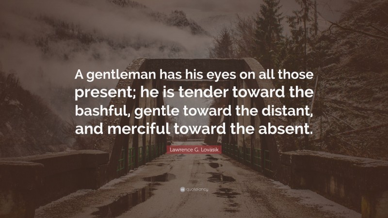 Lawrence G. Lovasik Quote: “A gentleman has his eyes on all those present; he is tender toward the bashful, gentle toward the distant, and merciful toward the absent.”