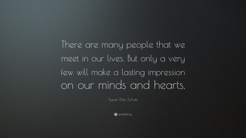 Susan Polis Schutz Quote: “There are many people that we meet in our lives. But only a very few will make a lasting impression on our minds and hearts.”